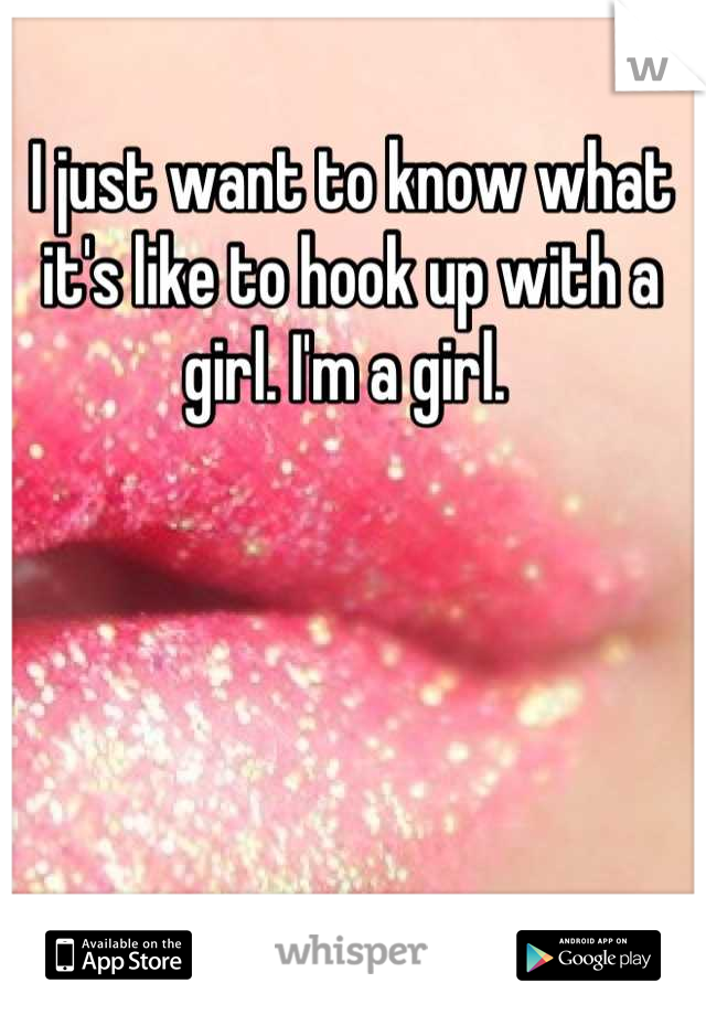I just want to know what it's like to hook up with a girl. I'm a girl. 
