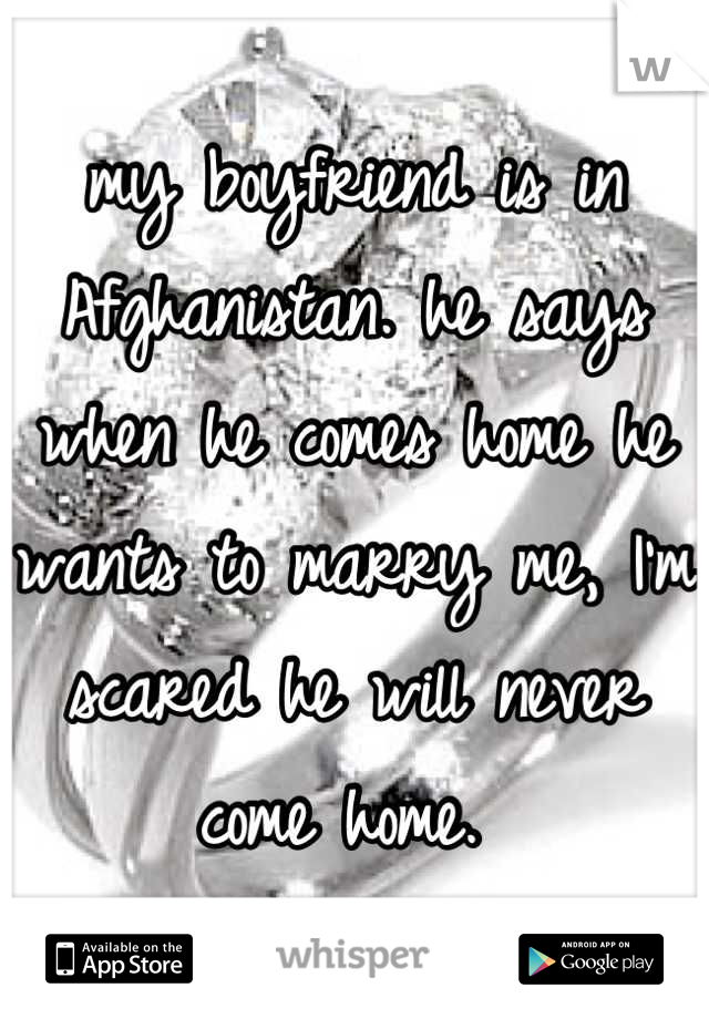 my boyfriend is in Afghanistan. he says when he comes home he wants to marry me, I'm scared he will never come home. 