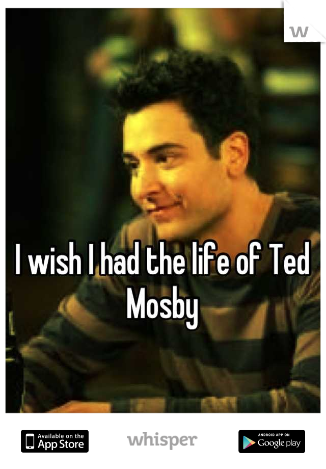I wish I had the life of Ted Mosby