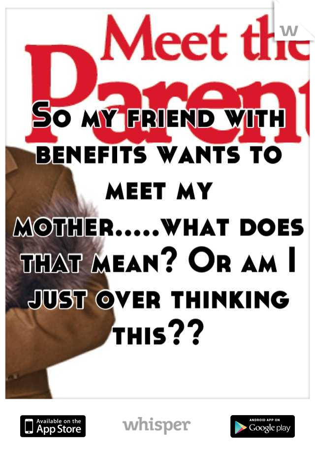 So my friend with benefits wants to meet my mother.....what does that mean? Or am I just over thinking this??