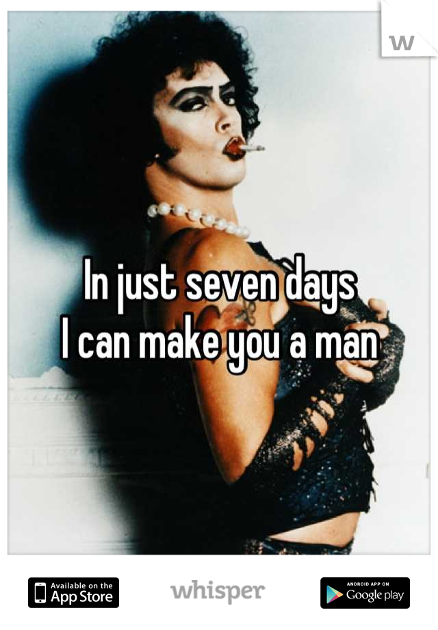 In just seven days 
I can make you a man