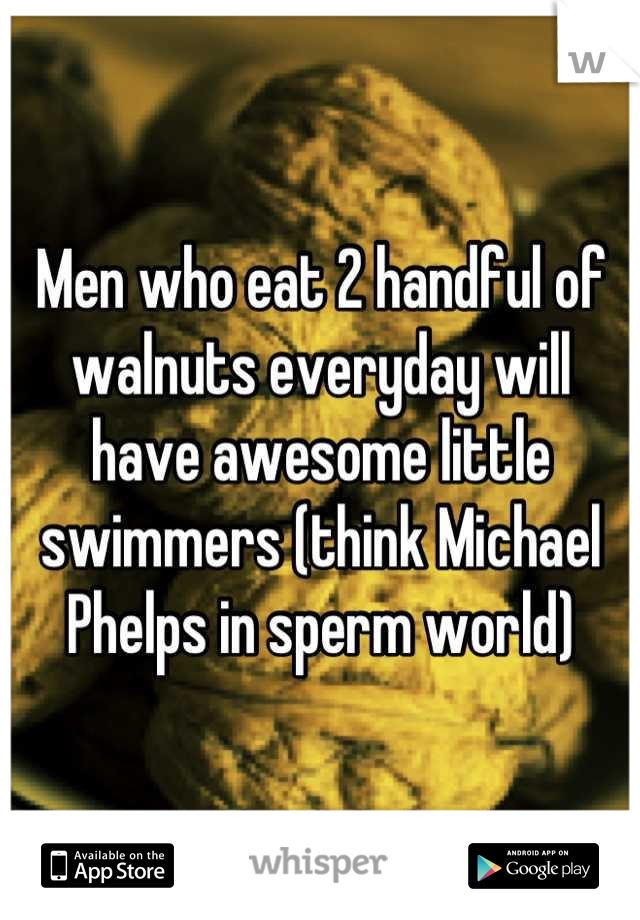 Men who eat 2 handful of walnuts everyday will have awesome little swimmers (think Michael Phelps in sperm world)