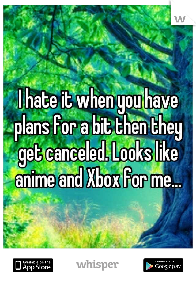 I hate it when you have plans for a bit then they get canceled. Looks like anime and Xbox for me...