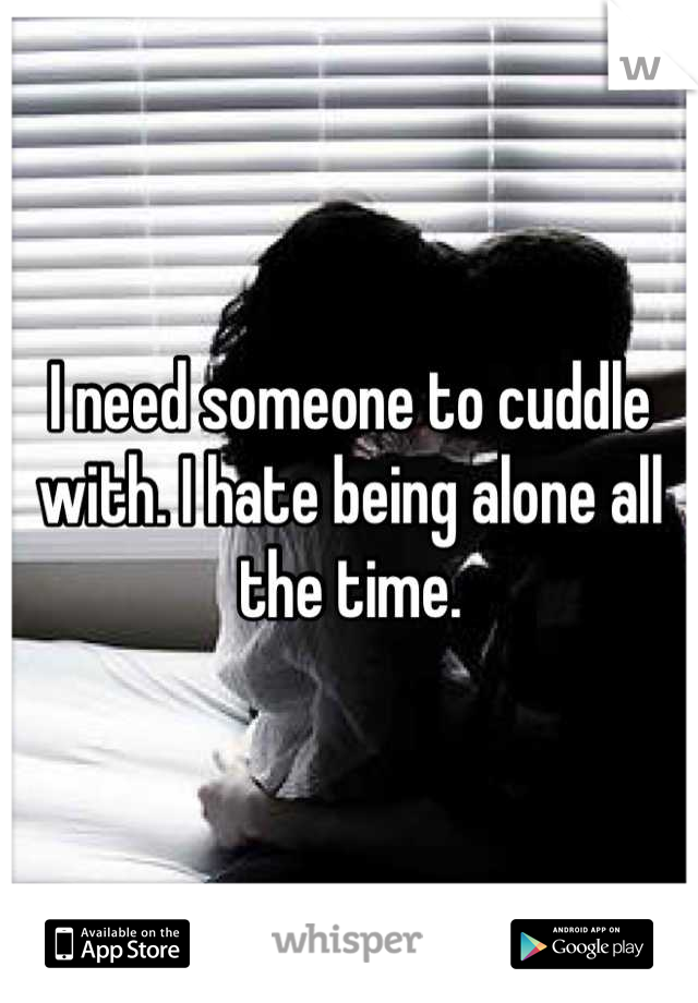 I need someone to cuddle with. I hate being alone all the time.