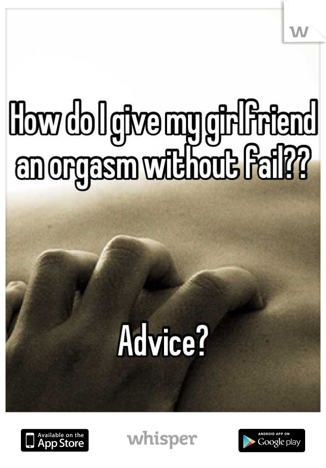 How do I give my girlfriend an orgasm without fail?? 



Advice?
