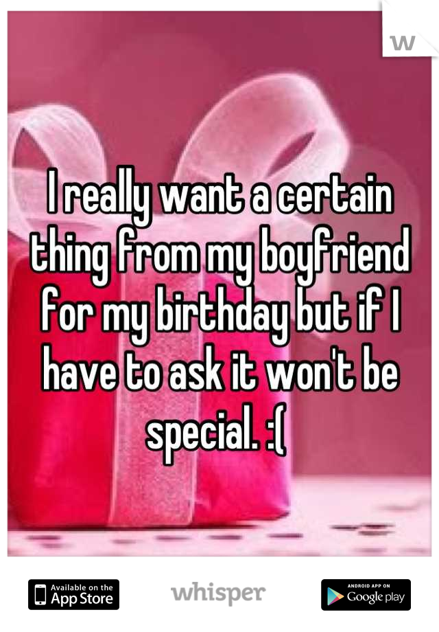 I really want a certain thing from my boyfriend for my birthday but if I have to ask it won't be special. :( 