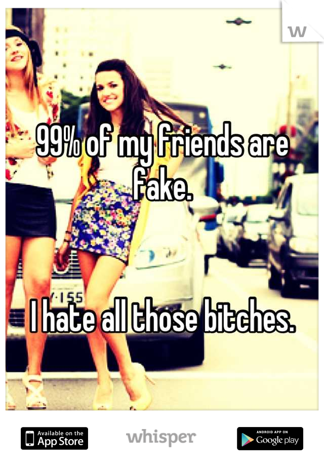 99% of my friends are fake.


I hate all those bitches.