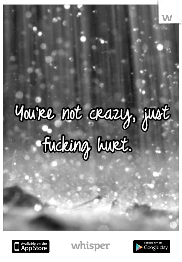 You're not crazy, just fucking hurt. 