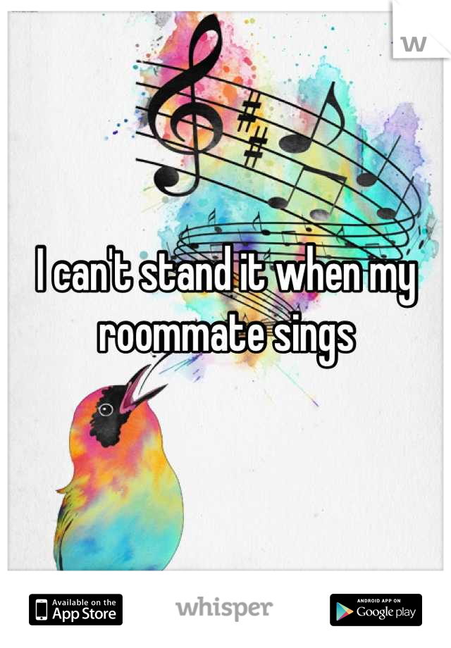 I can't stand it when my roommate sings