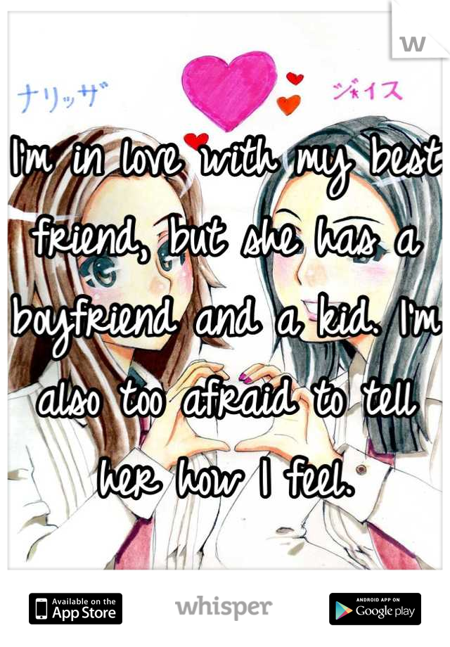 I'm in love with my best friend, but she has a boyfriend and a kid. I'm also too afraid to tell her how I feel.