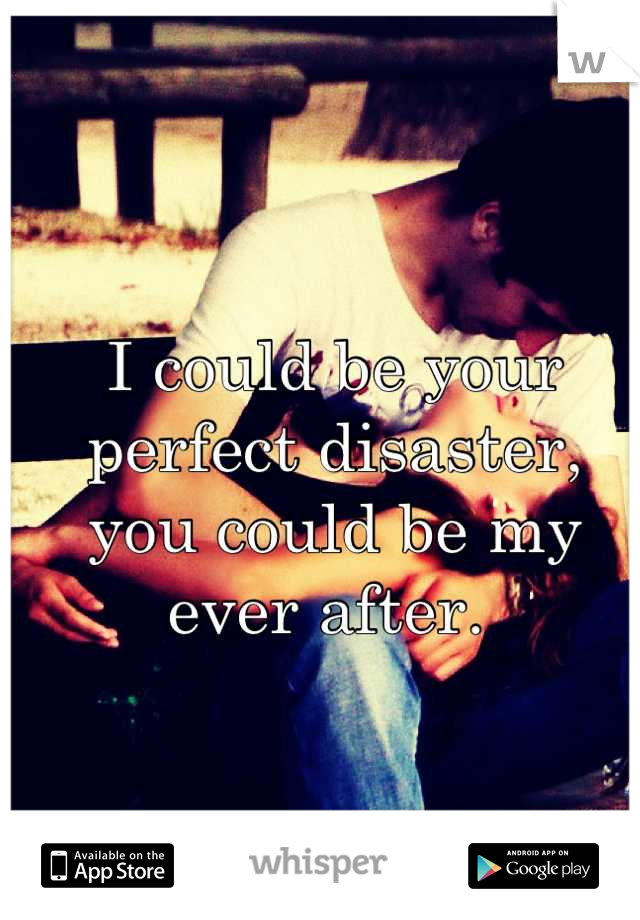 I could be your 
perfect disaster, 
you could be my ever after. 