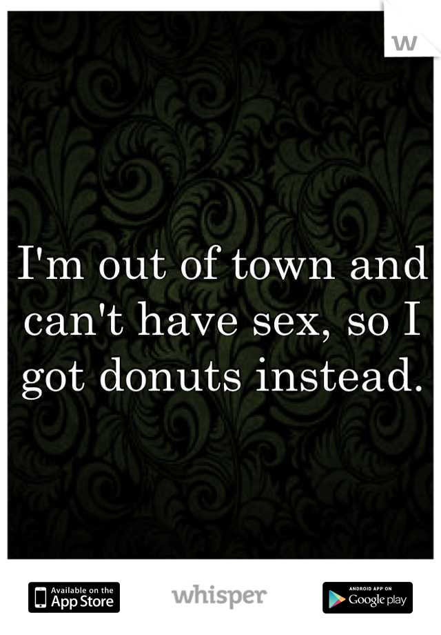 I'm out of town and can't have sex, so I got donuts instead.