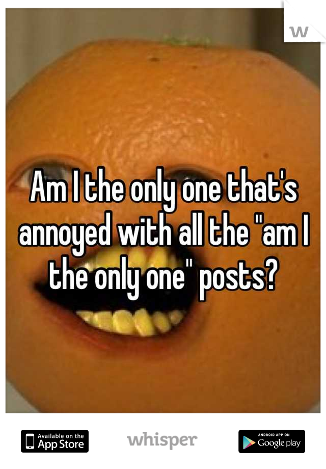 Am I the only one that's annoyed with all the "am I the only one" posts?
