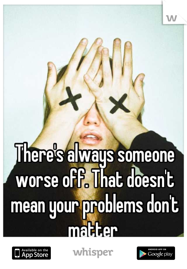 There's always someone worse off. That doesn't mean your problems don't matter 