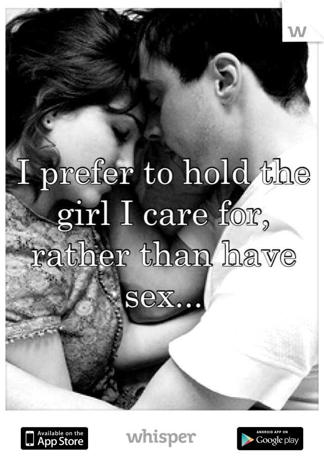 I prefer to hold the girl I care for, rather than have sex...