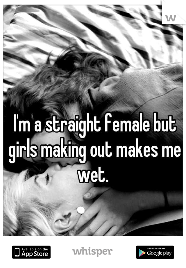 I'm a straight female but girls making out makes me wet. 