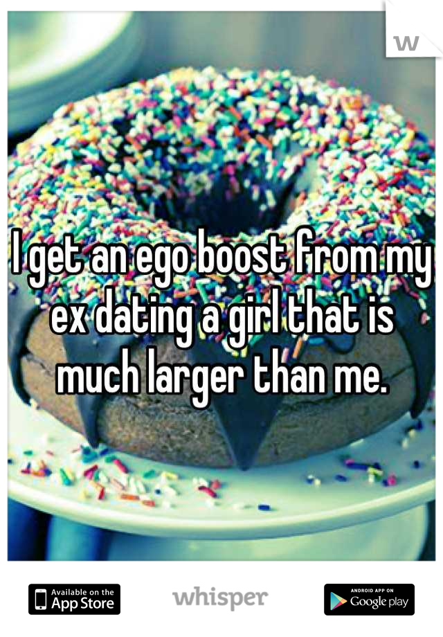 I get an ego boost from my ex dating a girl that is much larger than me.
