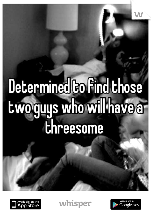 Determined to find those two guys who will have a threesome 