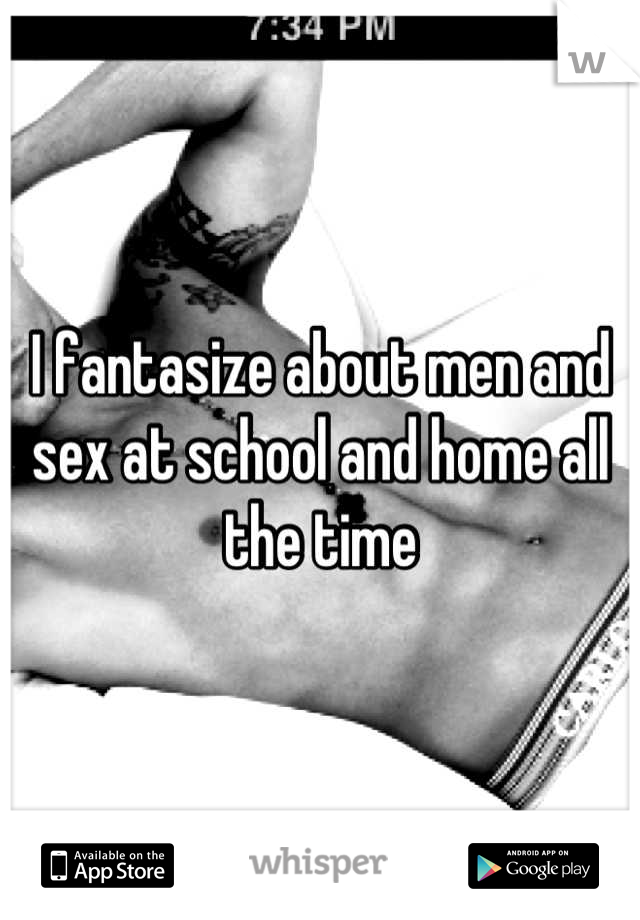 I fantasize about men and sex at school and home all the time