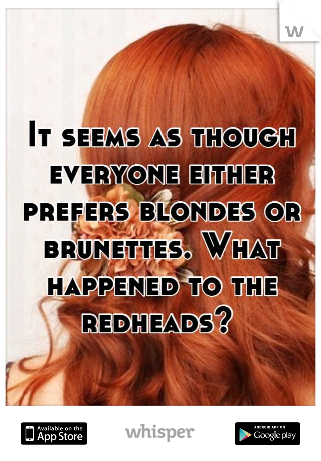 It seems as though everyone either prefers blondes or brunettes. What happened to the redheads? 