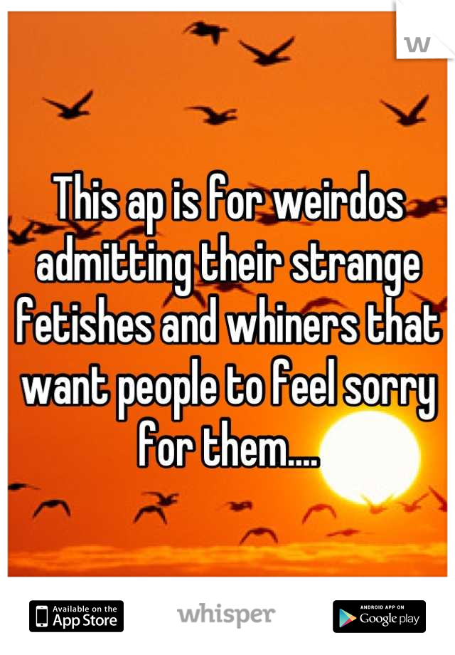 This ap is for weirdos admitting their strange fetishes and whiners that want people to feel sorry for them....