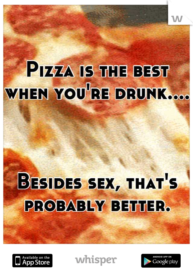 Pizza is the best when you're drunk....



Besides sex, that's probably better.