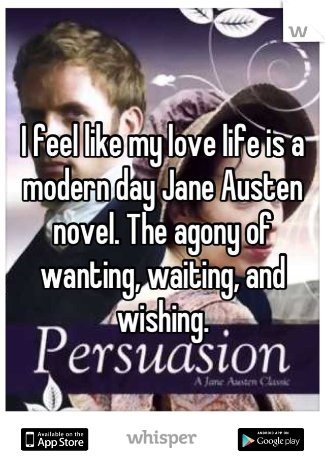 I feel like my love life is a modern day Jane Austen novel. The agony of wanting, waiting, and wishing.