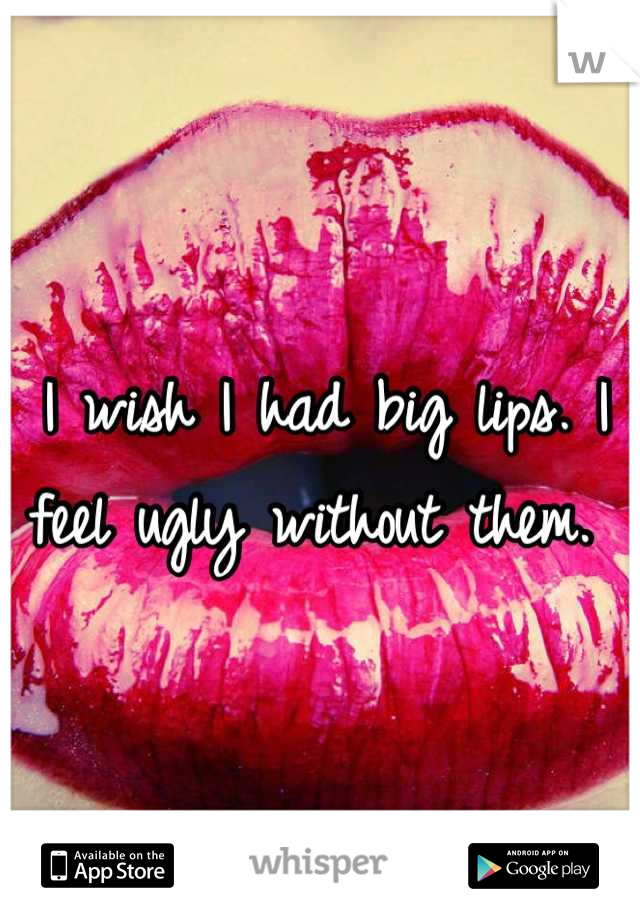 I wish I had big lips. I feel ugly without them. 