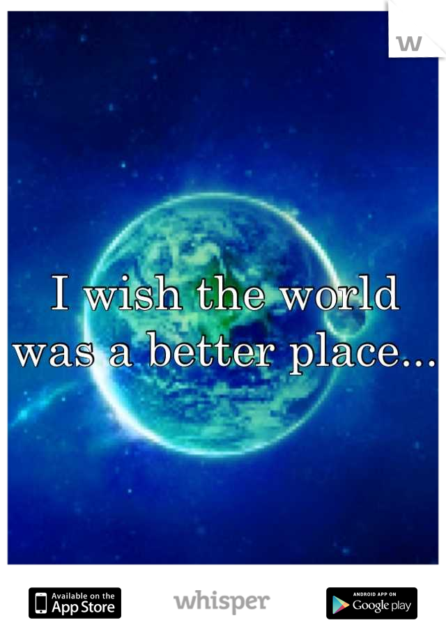 I wish the world was a better place...