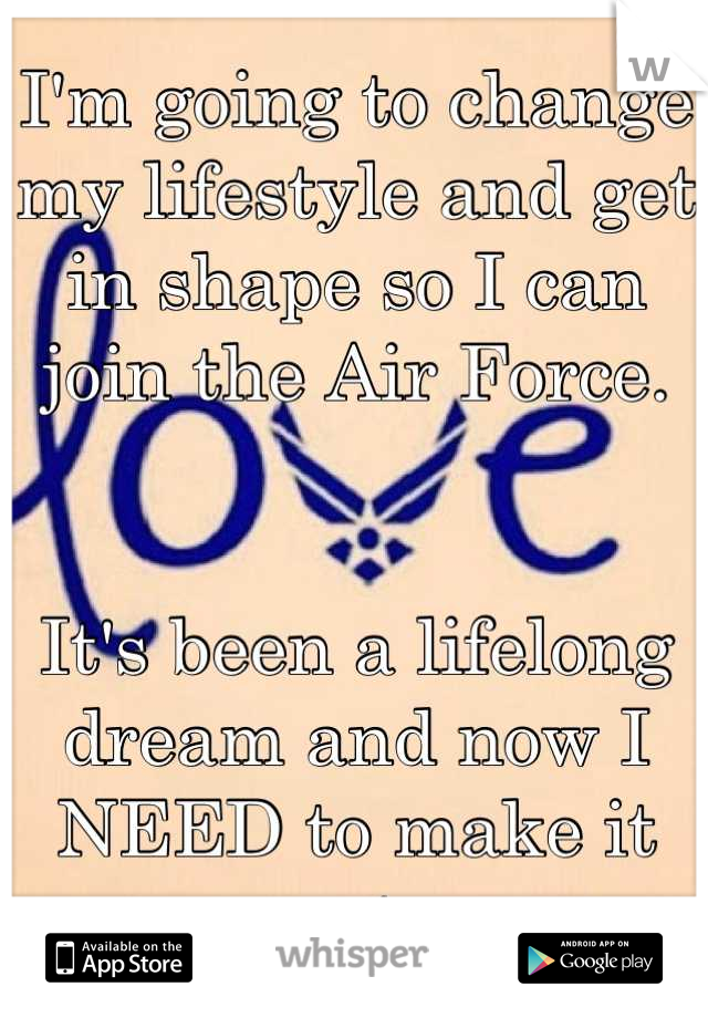 I'm going to change my lifestyle and get in shape so I can join the Air Force. 


It's been a lifelong dream and now I NEED to make it come true.