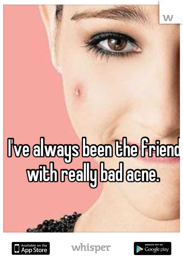 I've always been the friend with really bad acne. 