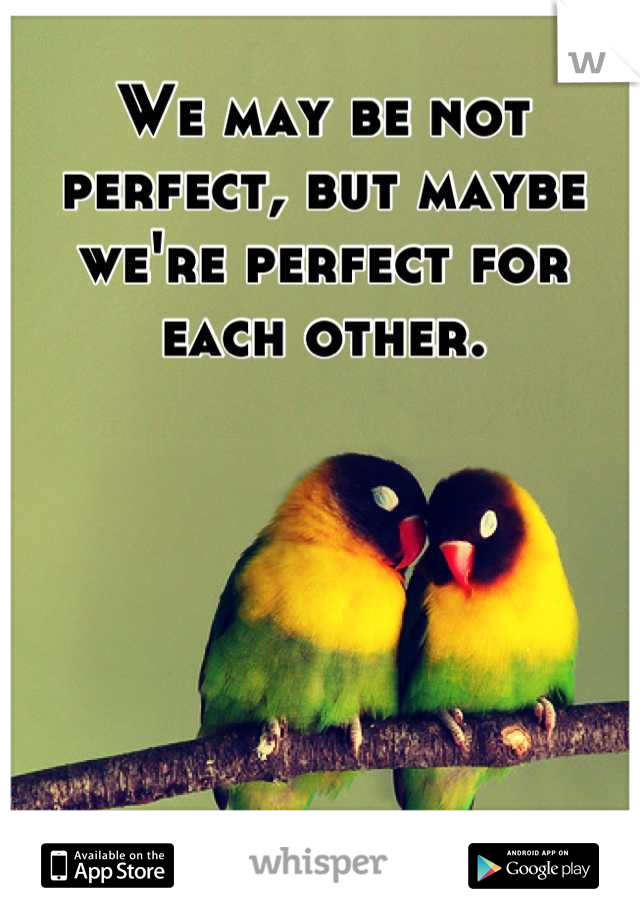 We may be not perfect, but maybe we're perfect for each other.