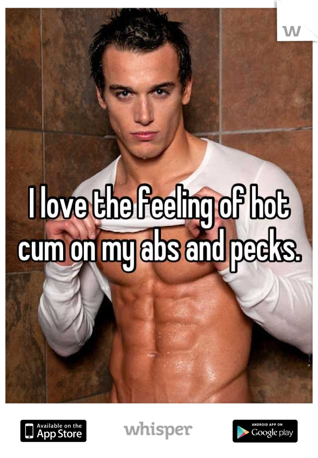 I love the feeling of hot cum on my abs and pecks.