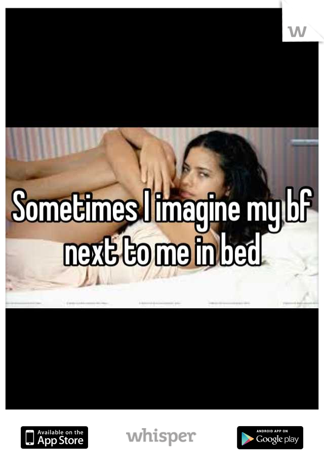 Sometimes I imagine my bf next to me in bed