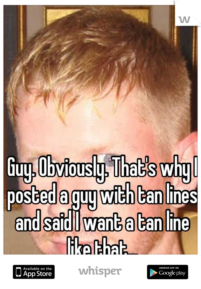 Guy. Obviously. That's why I posted a guy with tan lines and said I want a tan line like that...