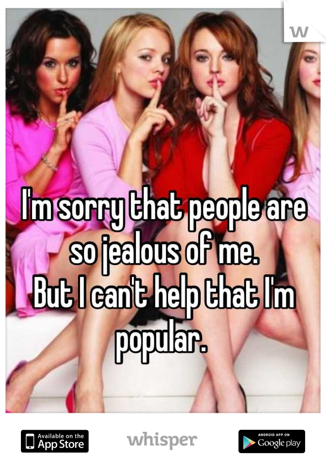 I'm sorry that people are so jealous of me. 
But I can't help that I'm popular. 