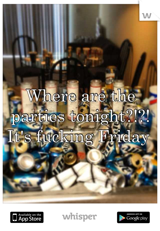 Where are the parties tonight?!?! It's fucking Friday 