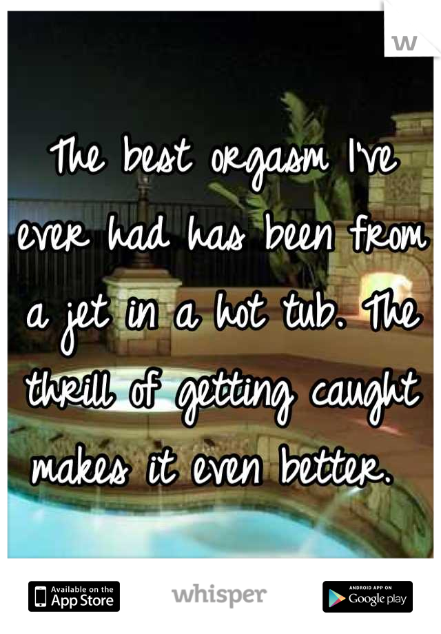 The best orgasm I've ever had has been from a jet in a hot tub. The thrill of getting caught makes it even better. 