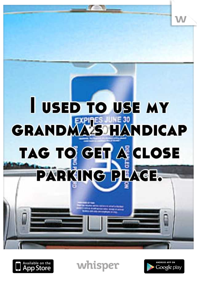 I used to use my grandma's handicap tag to get a close parking place.