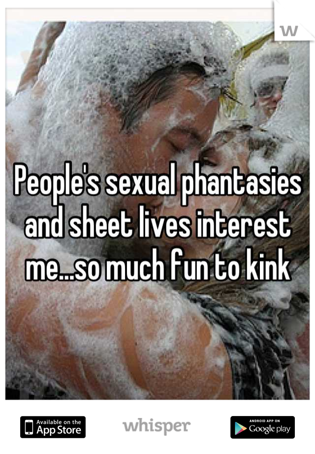 People's sexual phantasies and sheet lives interest me...so much fun to kink