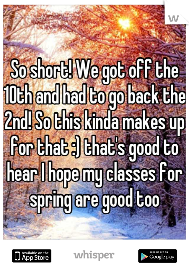 So short! We got off the 10th and had to go back the 2nd! So this kinda makes up for that :) that's good to hear I hope my classes for spring are good too