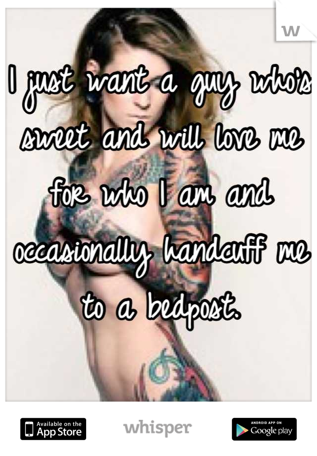 I just want a guy who's sweet and will love me for who I am and occasionally handcuff me to a bedpost.