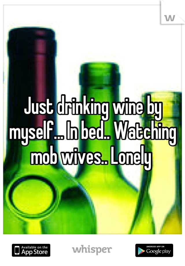 Just drinking wine by myself... In bed.. Watching mob wives.. Lonely 