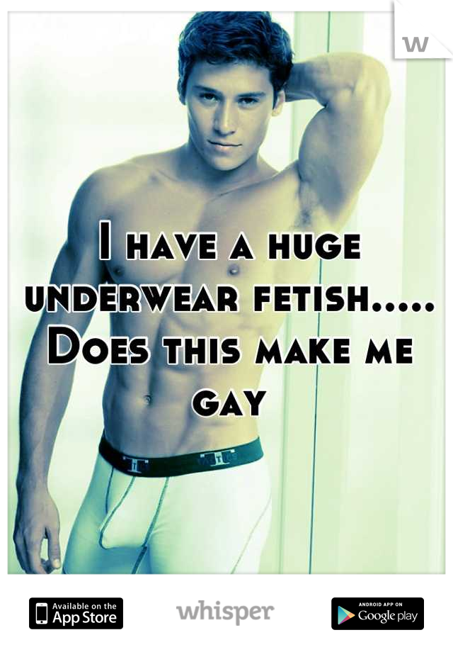 I have a huge underwear fetish..... Does this make me gay