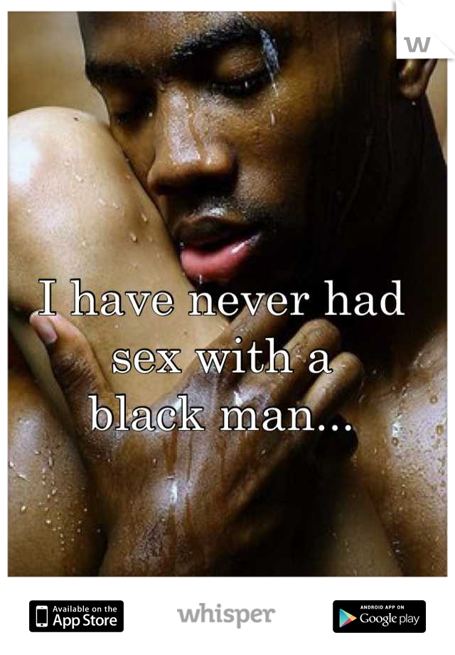 I have never had sex with a 
black man...