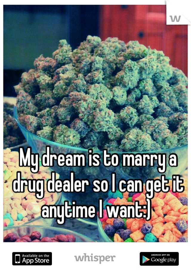 My dream is to marry a drug dealer so I can get it anytime I want:) 