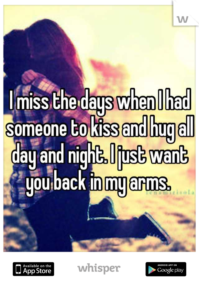 I miss the days when I had someone to kiss and hug all day and night. I just want you back in my arms. 