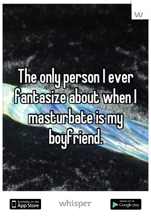 The only person I ever fantasize about when I masturbate is my boyfriend.