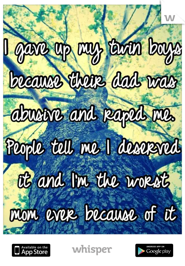 I gave up my twin boys because their dad was abusive and raped me. People tell me I deserved it and I'm the worst mom ever because of it