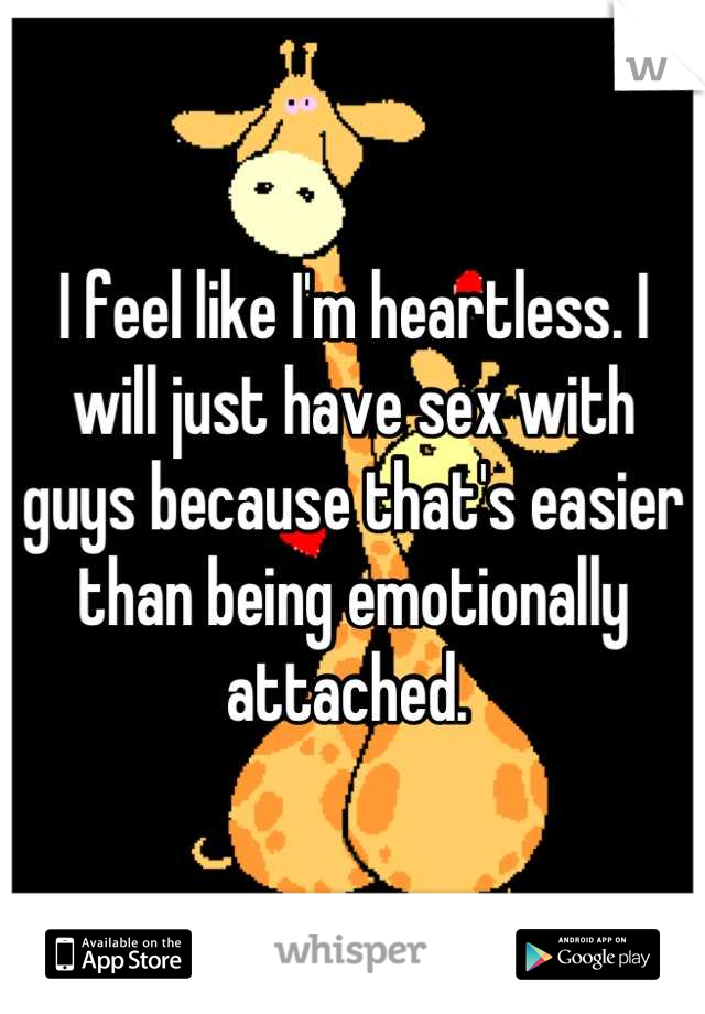 I feel like I'm heartless. I will just have sex with guys because that's easier than being emotionally attached. 
